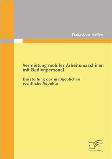 Vermietung mobiler Arbeitsmaschinen mit Bedienpersonal: Darstellung der maßgeblichen rechtlichen Aspekte by Möffert, Franz-Josef