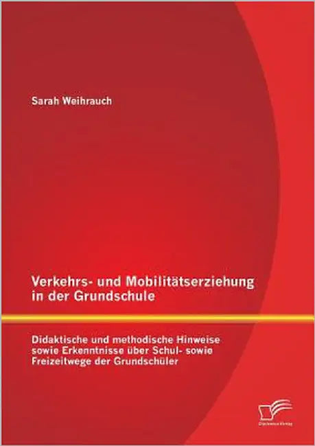 Verkehrs- und Mobilitätserziehung in der Grundschule: Didaktische und methodische Hinweise sowie Erkenntnisse über Schul- sowie Freizeitwege der Grund by Weihrauch, Sarah