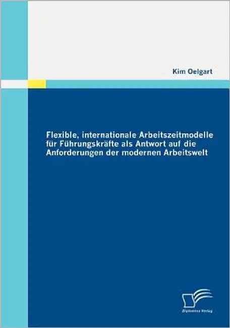 Flexible, internationale Arbeitszeitmodelle für Führungskräfte als Antwort auf die Anforderungen der modernen Arbeitswelt by Oelgart, Kim