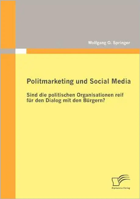 Politmarketing und Social Media: Sind die politischen Organisationen reif für den Dialog mit den Bürgern? by Springer, Wolfgang O.