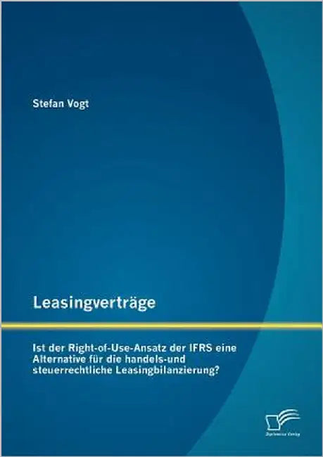 Leasingverträge: Ist der Right-of-Use-Ansatz der IFRS eine Alternative für die handels-und steuerrechtliche Leasingbilanzierung? by Vogt, Stefan