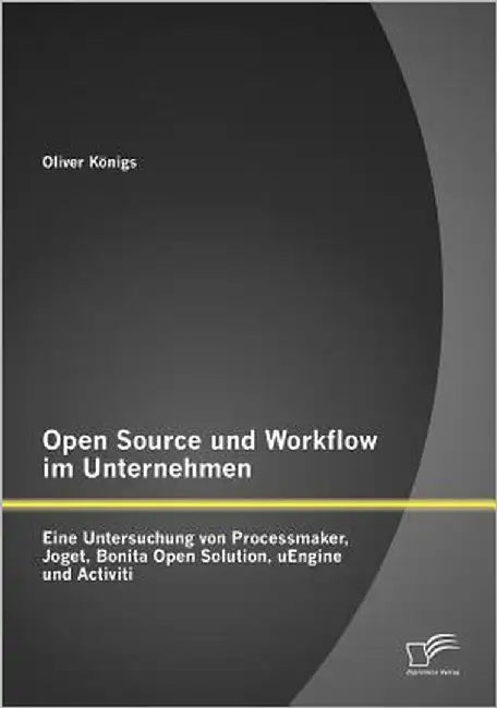 Open Source und Workflow im Unternehmen: Eine Untersuchung von Processmaker, Joget, Bonita Open Solution, uEngine und Activiti by Königs, Oliver