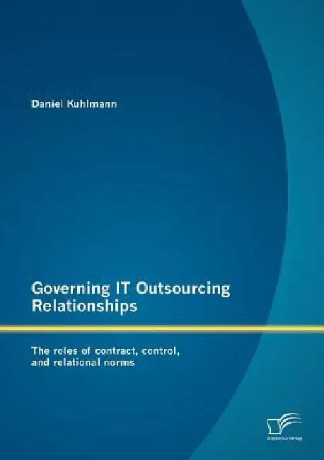 Governing IT Outsourcing Relationships: The roles of contract, control, and relational norms by Daniel Kuhlmann