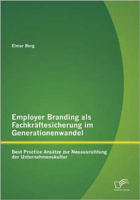 Employer Branding als Fachkräftesicherung im Generationenwandel: Best Practice Ansätze zur Neuausrichtung der Unternehmenskultur by Berg, Elmar