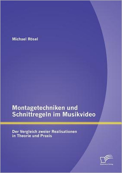 Montagetechniken und Schnittregeln im Musikvideo: Der Vergleich zweier Realisationen in Theorie und Praxis by Michael Rösel