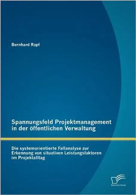 Spannungsfeld Projektmanagement in der öffentlichen Verwaltung: Die systemorientierte Fallanalyse zur Erkennung von situativen Leistungsfaktoren im Pr by Rapf, Bernhard