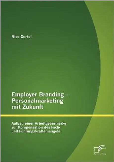 Employer Branding - Personalmarketing mit Zukunft: Aufbau einer Arbeitgebermarke zur Kompensation des Fach- und Führungskräftemangels by Oertel, Nico