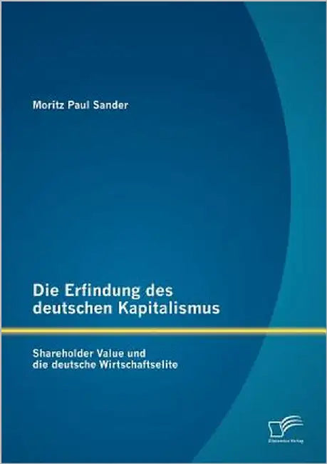Die Erfindung des deutschen Kapitalismus: Shareholder Value und die deutsche Wirtschaftselite by Sander, Moritz Paul