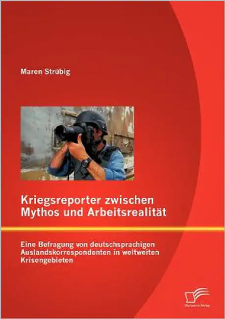 Kriegsreporter zwischen Mythos und Arbeitsrealität: Eine Befragung von deutschsprachigen Auslandskorrespondenten in weltweiten Krisengebieten by Strübig, Maren