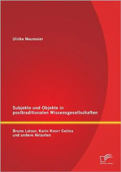 Subjekte und Objekte in posttraditionalen Wissensgesellschaften: Bruno Latour, Karin Knorr Cetina und andere Aktanten by Neumaier, Ulrike