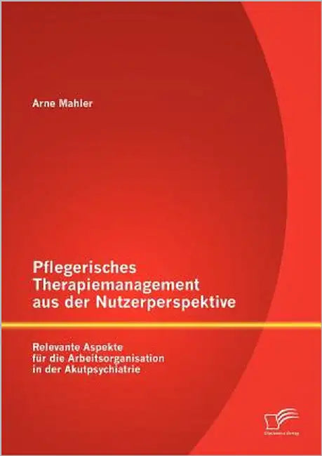 Pflegerisches Therapiemanagement aus der Nutzerperspektive: Relevante Aspekte für die Arbeitsorganisation in der Akutpsychiatrie by Mahler, Arne