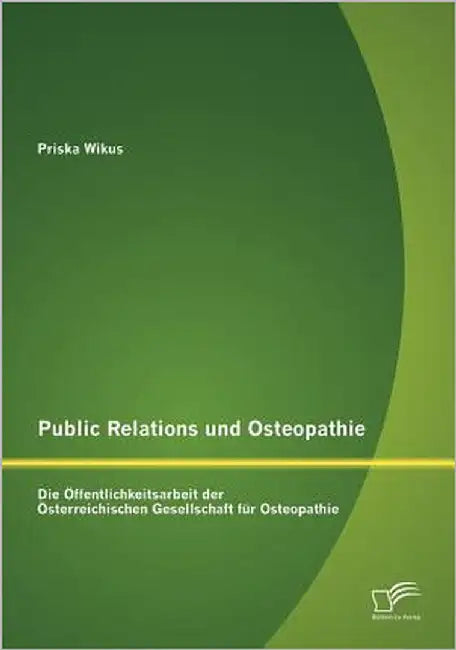 Public Relations und Osteopathie: Die Öffentlichkeitsarbeit der Österreichischen Gesellschaft für Osteopathie by Wikus, Priska