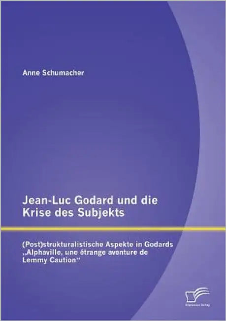 Jean-Luc Godard und die Krise des Subjekts: (Post)strukturalistische Aspekte in Godards "Alphaville, une étrange aventure de Lemmy Caution by Schumacher, Anne