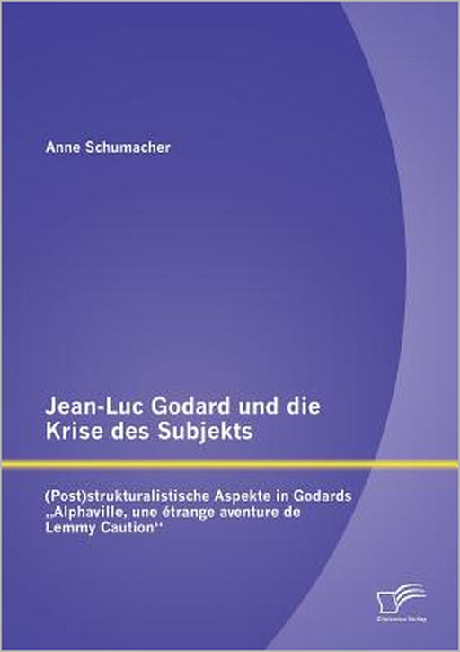 Jean-Luc Godard und die Krise des Subjekts: (Post)strukturalistische Aspekte in Godards "Alphaville, une étrange aventure de Lemmy Caution by Anne Schumacher