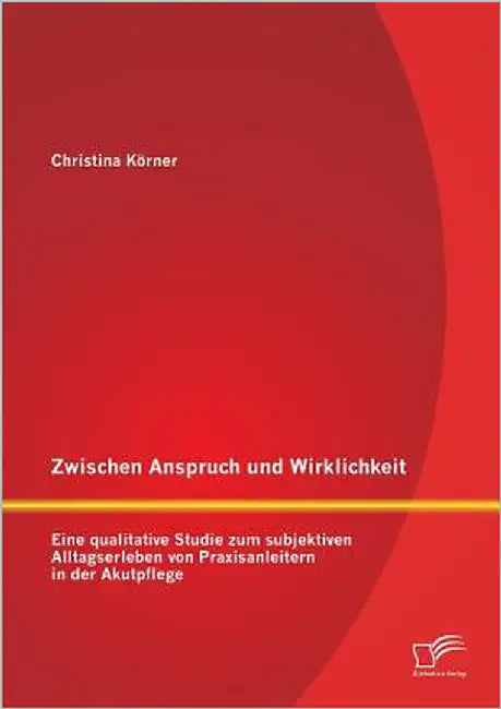 Zwischen Anspruch und Wirklichkeit: Eine qualitative Studie zum subjektiven Alltagserleben von Praxisanleitern in der Akutpflege by Körner, Christina