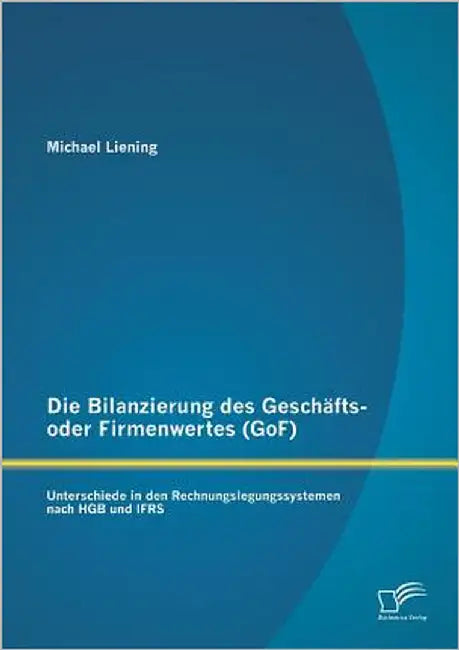 Die Bilanzierung des Geschäfts- oder Firmenwertes (GoF): Unterschiede in den Rechnungslegungssystemen nach HGB und IFRS by Liening, Michael
