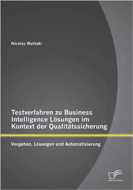 Testverfahren zu Business Intelligence Lösungen im Kontext der Qualitätssicherung: Vorgehen, Lösungen und Automatisierung by Welitzki, Nicolas