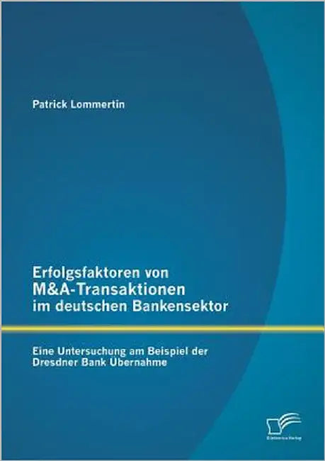 Erfolgsfaktoren von M&A-Transaktionen im deutschen Bankensektor: Eine Untersuchung am Beispiel der Dresdner Bank Übernahme by Lommertin, Patrick