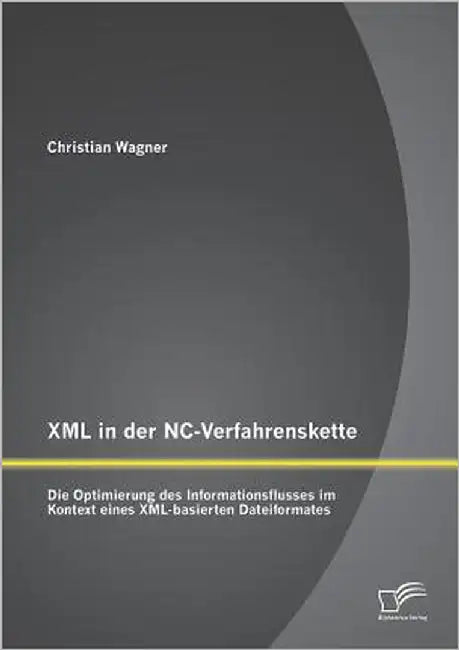 XML in der NC-Verfahrenskette: Die Optimierung des Informationsflusses im Kontext eines XML-basierten Dateiformates by Wagner, Christian