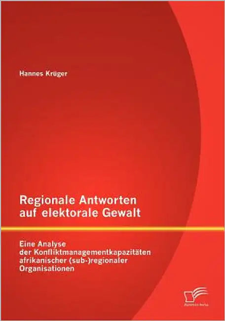Regionale Antworten auf elektorale Gewalt: Eine Analyse der Konfliktmanagementkapazitäten afrikanischer (sub-)regionaler Organisationen by Krüger, Hannes