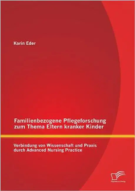 Familienbezogene Pflegeforschung zum Thema Eltern kranker Kinder: Verbindung von Wissenschaft und Praxis durch Advanced Nursing Practice by Eder, Karin