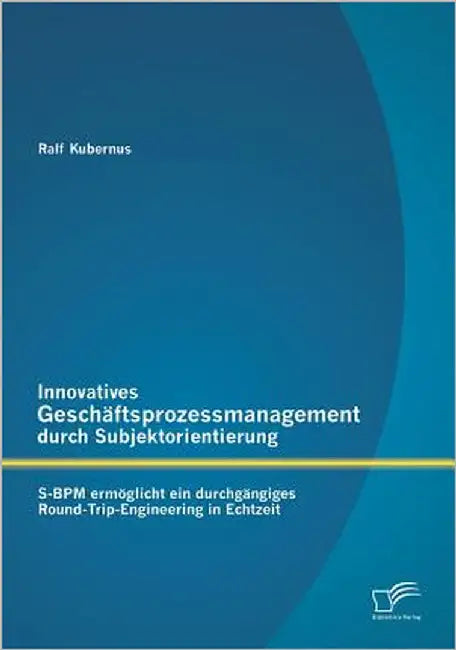 Innovatives Geschäftsprozessmanagement durch Subjektorientierung: S-BPM ermöglicht ein durchgängiges Round-Trip-Engineering in Echtzeit by Kubernus, Ralf