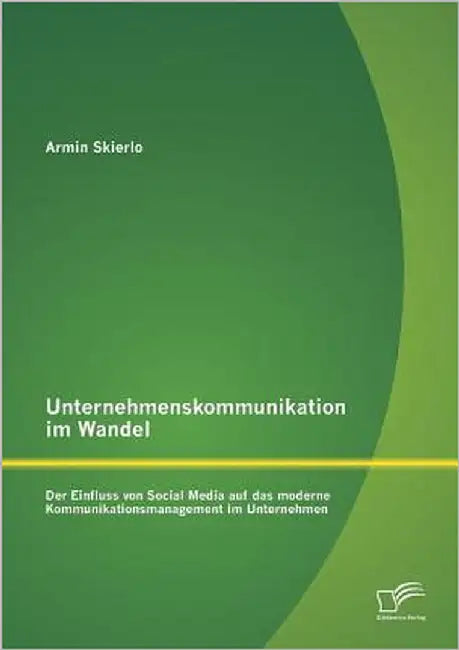 Unternehmenskommunikation im Wandel - Der Einfluss von Social Media auf das moderne Kommunikationsmanagement im Unternehmen by Skierlo, Armin