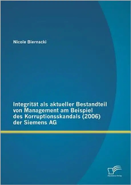 Integrität als aktueller Bestandteil von Management am Beispiel des Korruptionsskandals (2006) der Siemens AG by Biernacki, Nicole