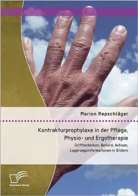 Kontrakturprophylaxe in der Pflege, Physio- und Ergotherapie: Grifftechniken, Befund, Achsen, Lagerungsinformationen in Bildern by Repschläger, Marion