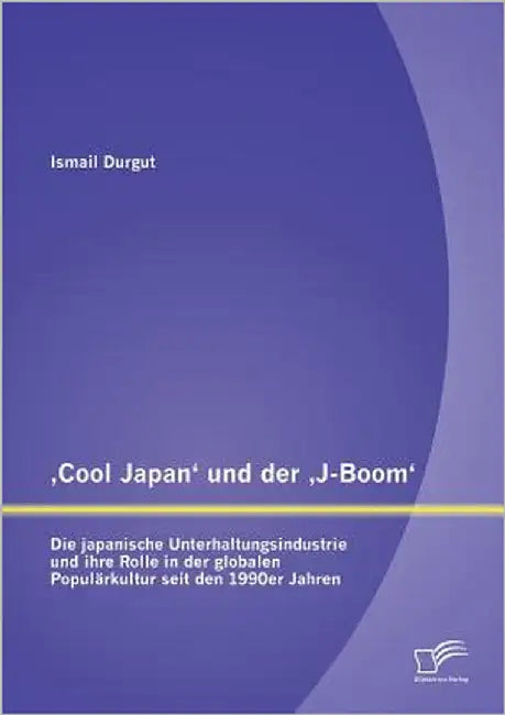'Cool Japan' und der 'J-Boom': Die japanische Unterhaltungsindustrie und ihre Rolle in der globalen Populärkultur seit den 1990er Jahren by Durgut, Ismail