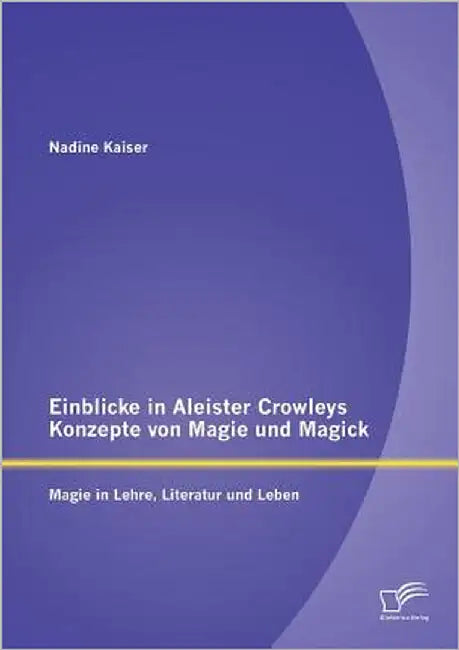 Einblicke in Aleister Crowleys Konzepte von Magie und Magick: Magie in Lehre, Literatur und Leben by Kaiser, Nadine