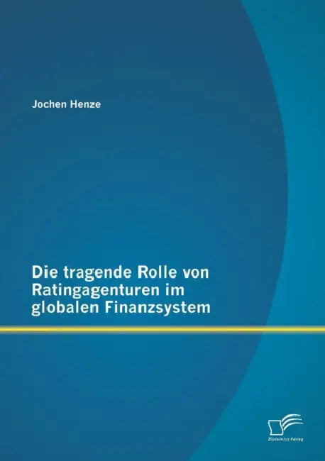 Die tragende Rolle von Ratingagenturen im globalen Finanzsystem by Jochen Henze