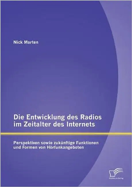 Die Entwicklung des Radios im Zeitalter des Internets: Perspektiven sowie zukünftige Funktionen und Formen von Hörfunkangeboten by Marten, Nick