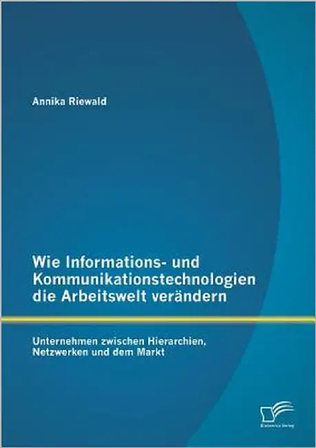 Wie Informations- und Kommunikationstechnologien die Arbeitswelt verändern: Unternehmen zwischen Hierarchien, Netzwerken und dem Markt by Riewald, Annika
