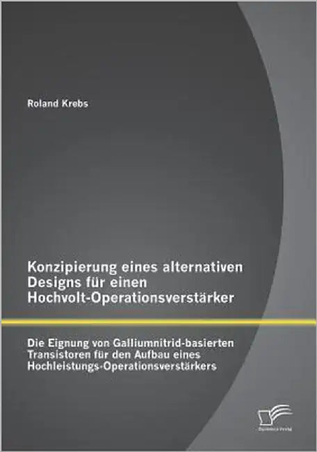 Konzipierung eines alternativen Designs für einen Hochvolt-Operationsverstärker: Die Eignung von Galliumnitrid-basierten Transistoren für den Aufbau e by Krebs, Roland