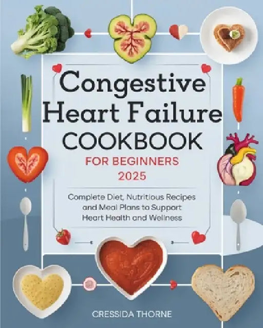Congestive Heart Failure Cookbook for Beginners: Complete Diet, Nutritious Recipes and Meal Plans to Support Heart Health and Wellness by Cressida Thorne