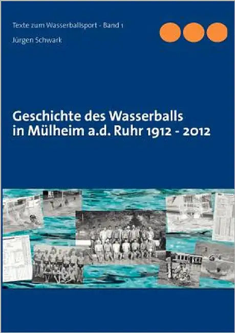 Geschichte des Wasserballs in Mülheim a.d. Ruhr 1912 - 2012 by Schwark, Jürgen