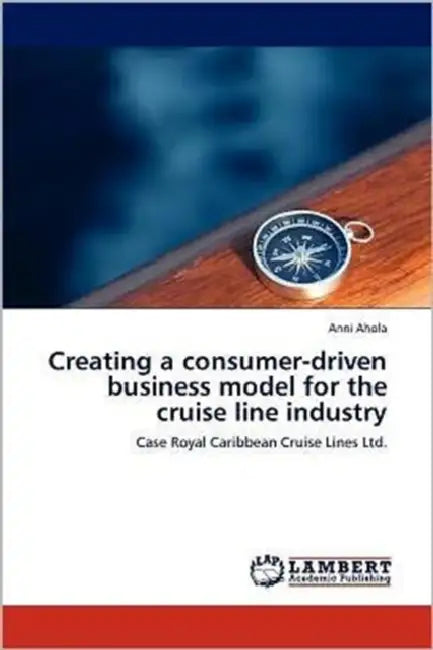 Creating a Consumer-Driven Business Model for the Cruise Line Industry by Anni Ahola