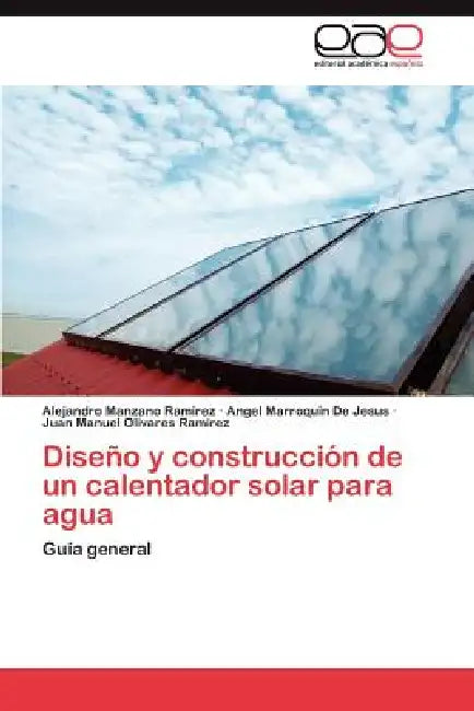 Diseño y construcción de un calentador solar para agua by Manzano Ramirez Alejandro, Marroquin de Jesus Angel, Olivares Ramirez Juan Manuel