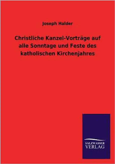 Christliche Kanzel-Vorträge auf alle Sonntage und Feste des katholischen Kirchenjahres by Halder, Joseph