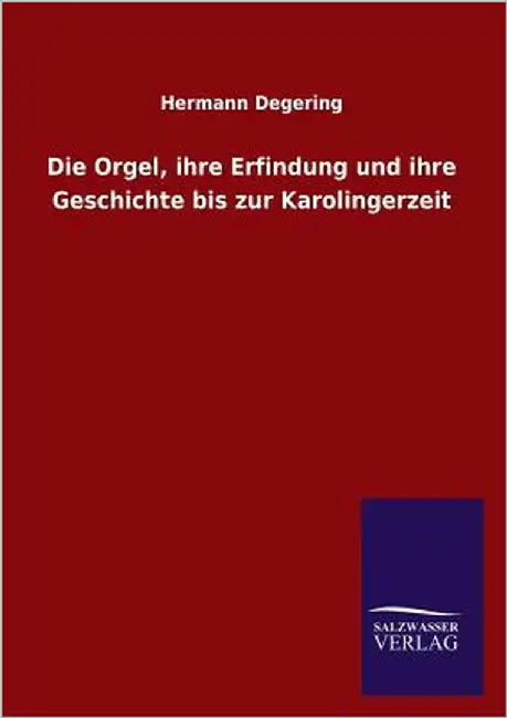 Die Orgel, Ihre Erfindung Und Ihre Geschichte Bis Zur Karolingerzeit by Degering, Hermann