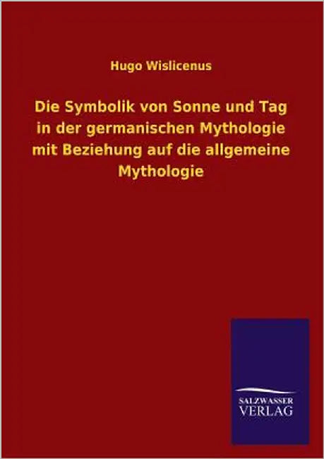 Die Symbolik Von Sonne Und Tag in Der Germanischen Mythologie Mit Beziehung Auf Die Allgemeine Mythologie by Wislicenus, Hugo