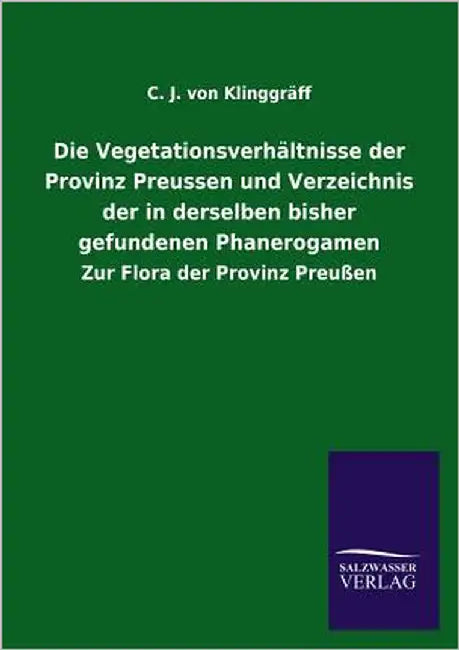 Die Vegetationsverhaltnisse Der Provinz Preussen Und Verzeichnis Der in Derselben Bisher Gefundenen Phanerogamen by C. J. Von Klinggraff