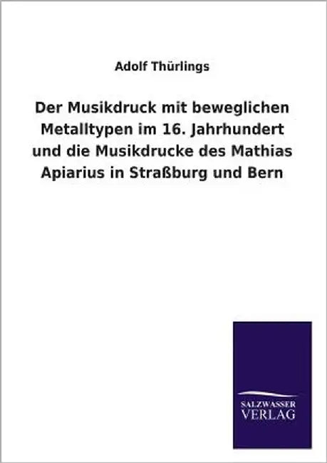 Der Musikdruck mit beweglichen Metalltypen im 16. Jahrhundert und die Musikdrucke des Mathias Apiarius in Straßburg und Bern by Thürlings, Adolf