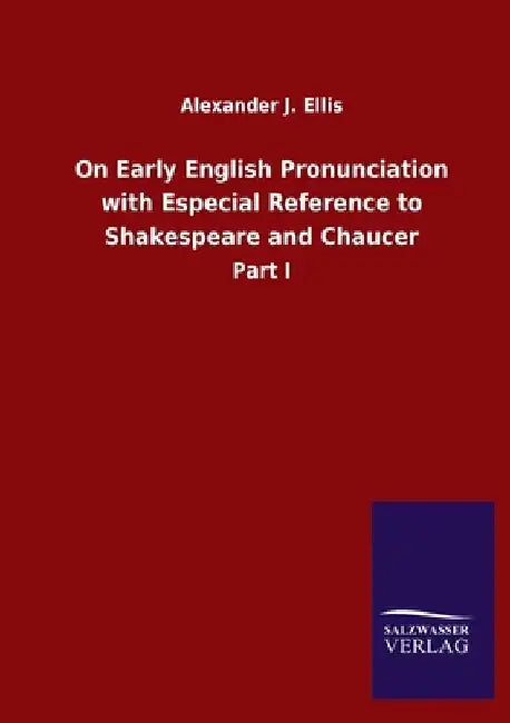 On Early English Pronunciation with Especial Reference to Shakespeare and Chaucer: Part I by Alexander J. Ellis