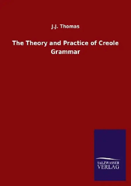 The Theory and Practice of Creole Grammar by J. J. Thomas