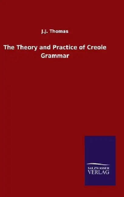 The Theory and Practice of Creole Grammar by J. J. Thomas
