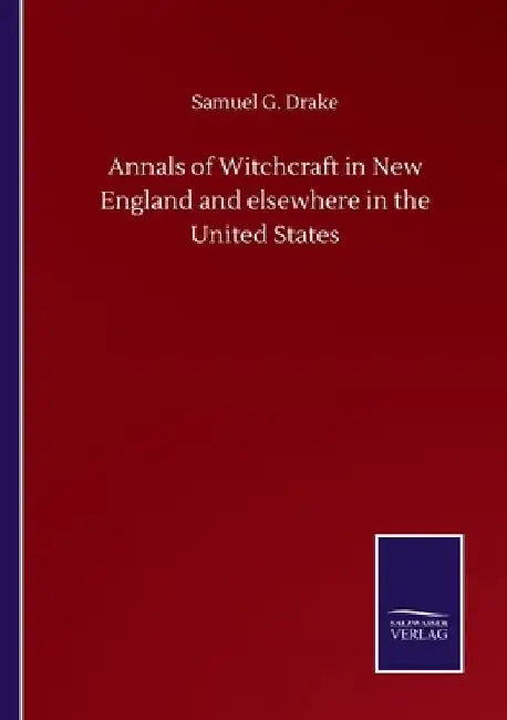 Annals of Witchcraft in New England and elsewhere in the United States by Samuel G. Drake