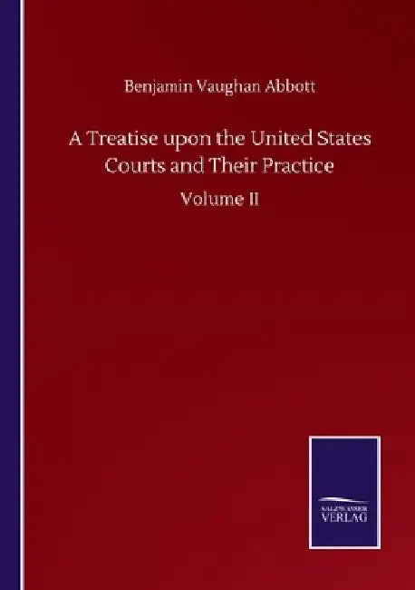 A Treatise upon the United States Courts and Their Practice: Volume II by Benjamin Vaughan Abbott