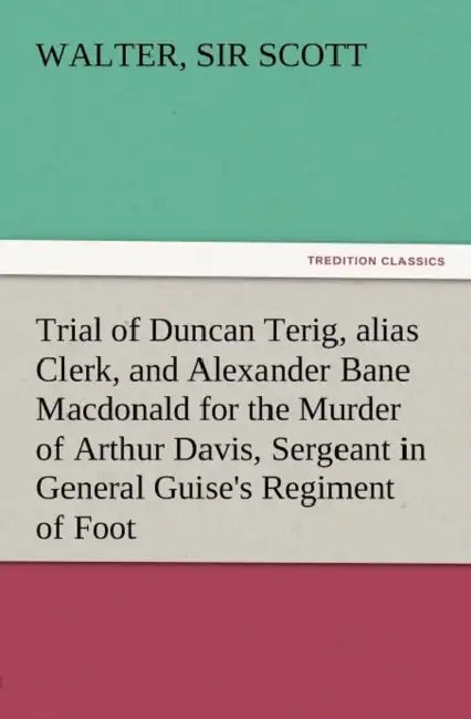 Trial of Duncan Terig, Alias Clerk, and Alexander Bane MacDonald for the Murder of Arthur Davis, Sergeant in General Guise's Regiment of Foot by Walter Scott